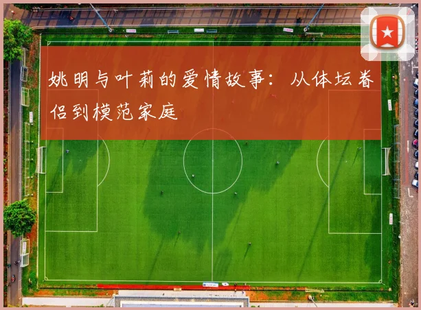 姚明与叶莉的爱情故事：从体坛眷侣到模范家庭