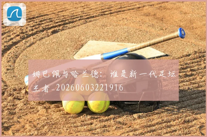 姆巴佩与哈兰德:谁是新一代足坛王者_20260603221916
