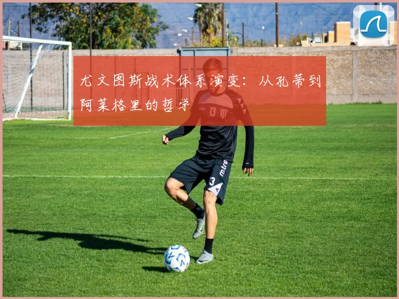 尤文图斯战术体系演变：从孔蒂到阿莱格里的哲学