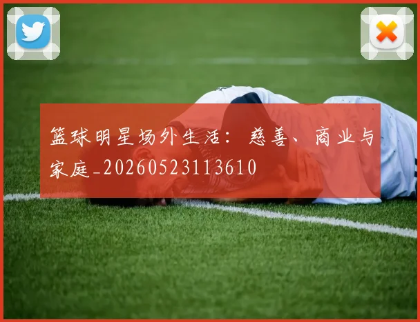 篮球明星场外生活：慈善、商业与家庭_20260523113610