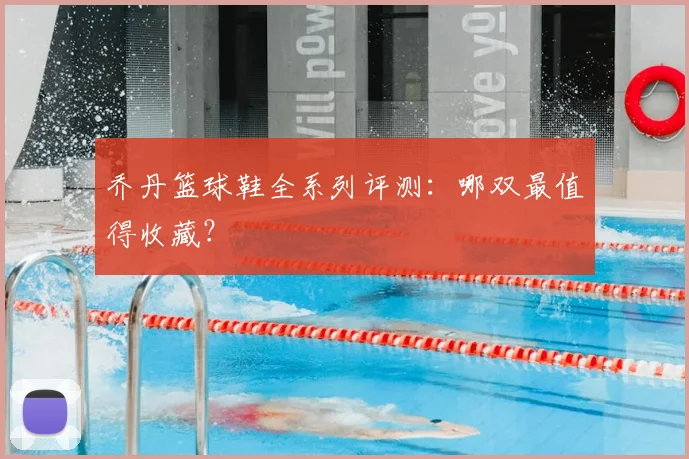 乔丹篮球鞋全系列评测：哪双最值得收藏？