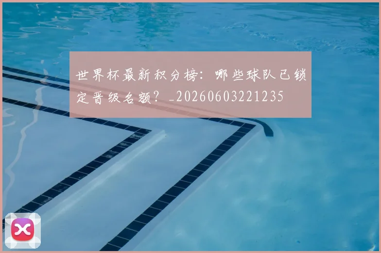 世界杯最新积分榜:哪些球队已锁定晋级名额?_20260603221235