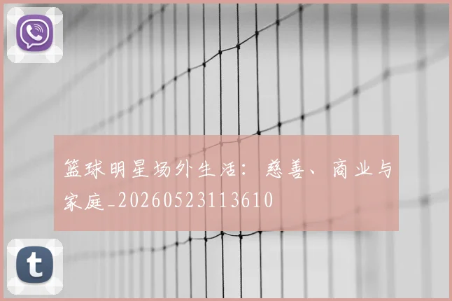 篮球明星场外生活：慈善、商业与家庭_20260523113610