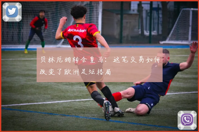 贝林厄姆转会皇马：这笔交易如何改变了欧洲足坛格局