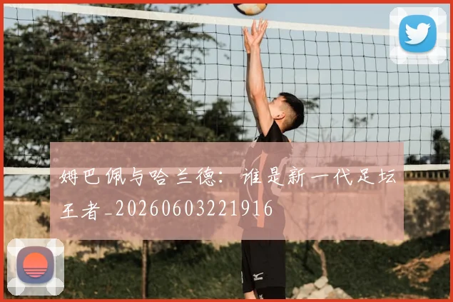 姆巴佩与哈兰德：谁是新一代足坛王者_20260603221916