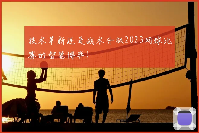 技术革新还是战术升级2023网球比赛的智慧博弈！