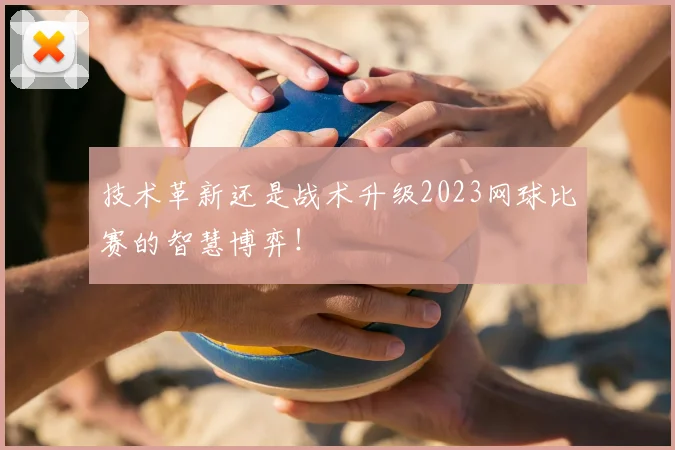 技术革新还是战术升级2023网球比赛的智慧博弈！
