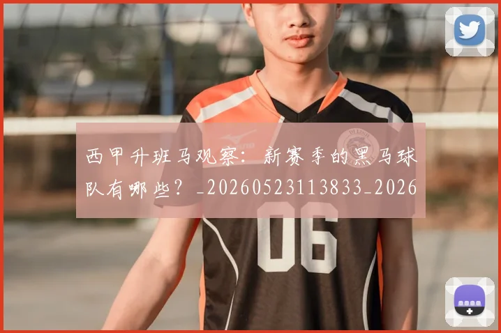 西甲升班马观察：新赛季的黑马球队有哪些？_20260523113833_20260610170201
