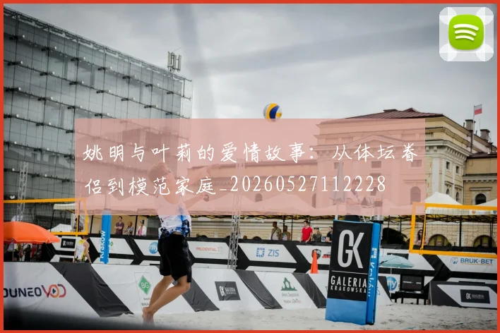 姚明与叶莉的爱情故事：从体坛眷侣到模范家庭_20260527112228