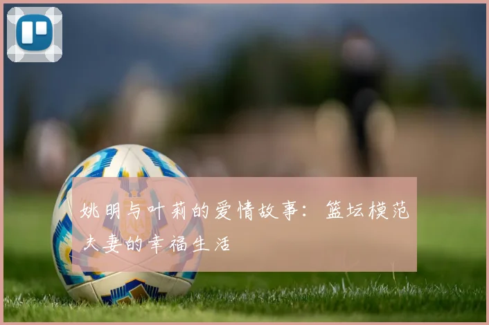 姚明与叶莉的爱情故事：篮坛模范夫妻的幸福生活