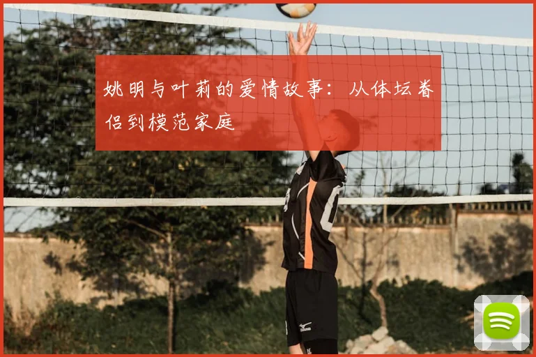 姚明与叶莉的爱情故事：从体坛眷侣到模范家庭