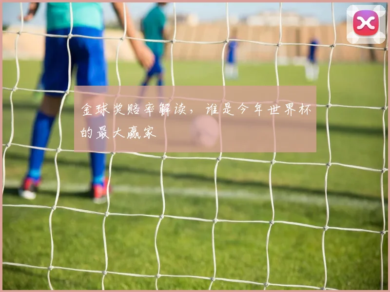 金球奖赔率解读，谁是今年世界杯的最大赢家