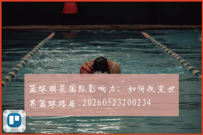 篮球明星国际影响力：如何改变世界篮球格局_20260523200234