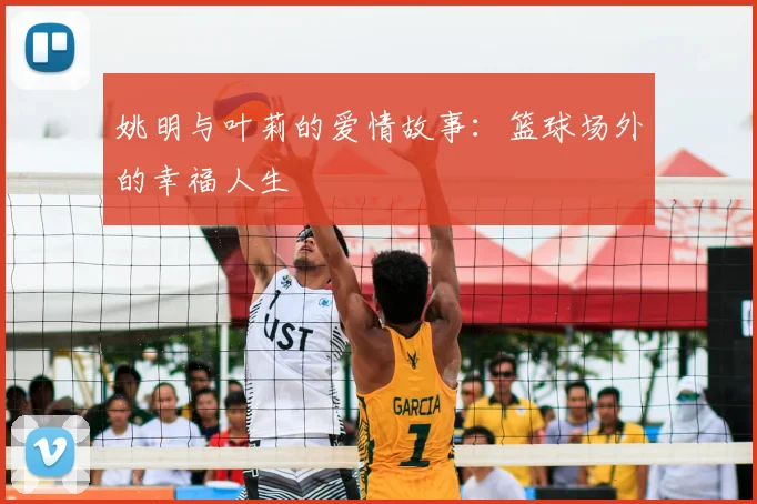 姚明与叶莉的爱情故事：篮球场外的幸福人生