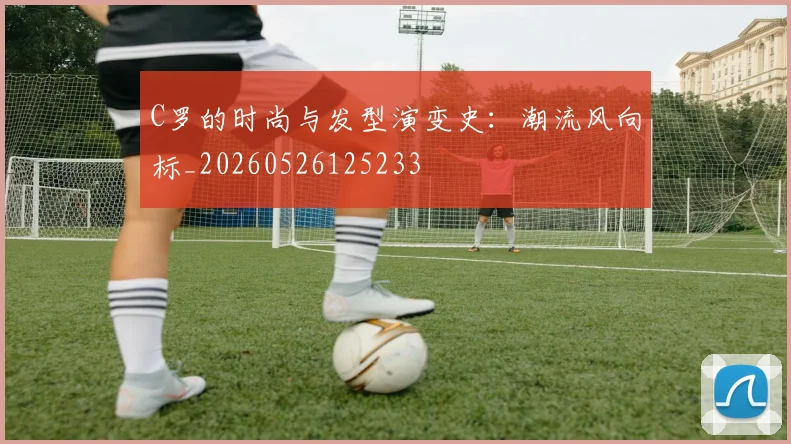 C罗的时尚与发型演变史：潮流风向标_20260526125233