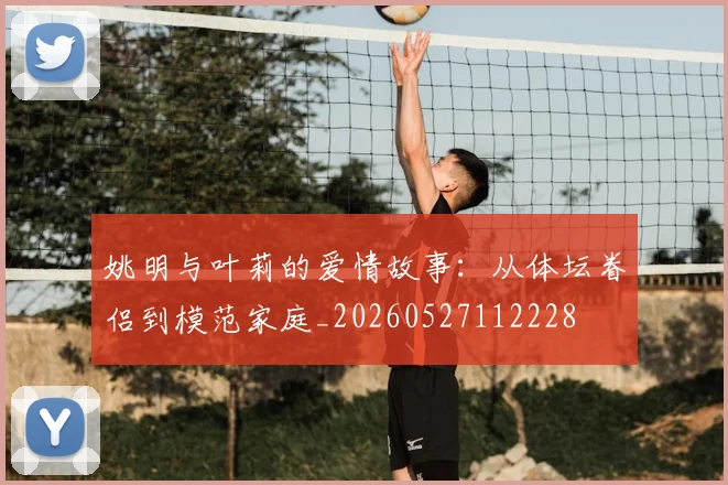 姚明与叶莉的爱情故事：从体坛眷侣到模范家庭_20260527112228
