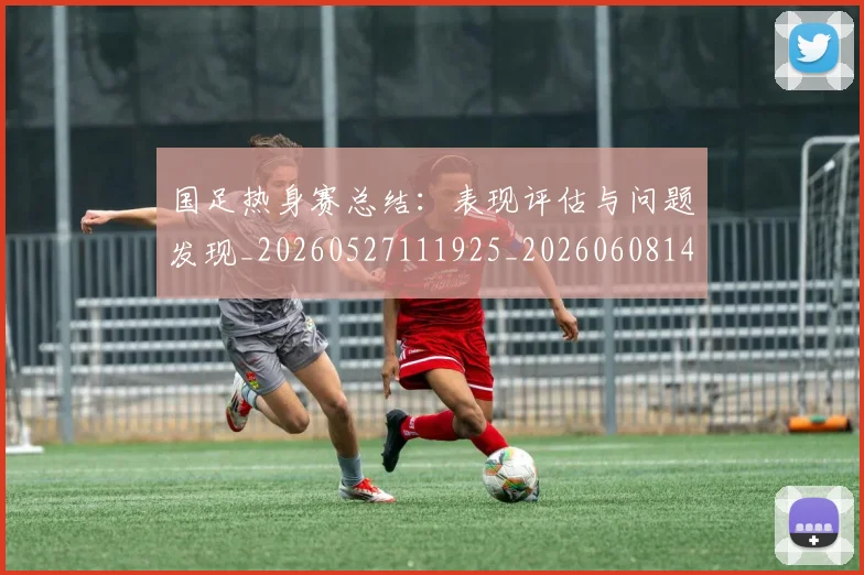 国足热身赛总结：表现评估与问题发现_20260527111925_20260608143003