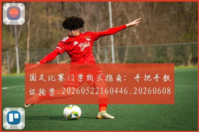 国足比赛门票购买指南：手把手教你抢票_20260522160446_20260608143000