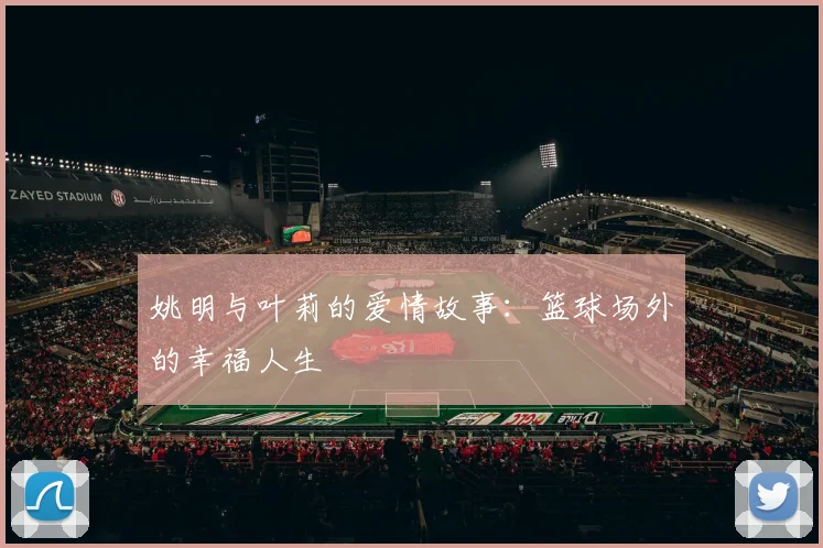 姚明与叶莉的爱情故事：篮球场外的幸福人生